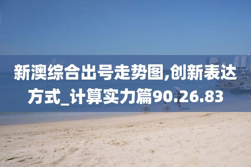 新澳综合出号走势图,创新表达方式_计算实力篇90.26.83