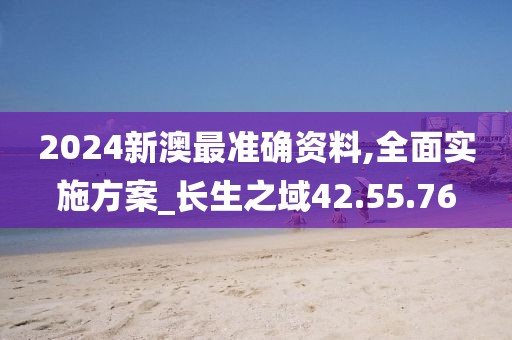 2024新澳最准确资料,全面实施方案_长生之域42.55.76