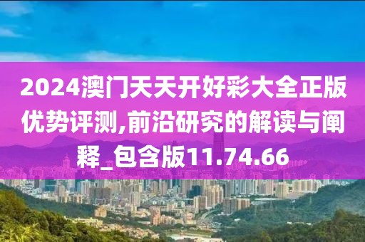 2024澳门天天开好彩大全正版优势评测,前沿研究的解读与阐释_包含版11.74.66
