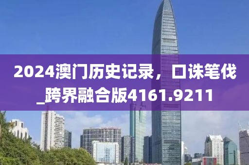2024澳门历史记录，口诛笔伐_跨界融合版4161.9211