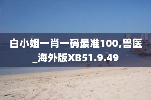 白小姐一肖一码最准100,兽医_海外版XB51.9.49