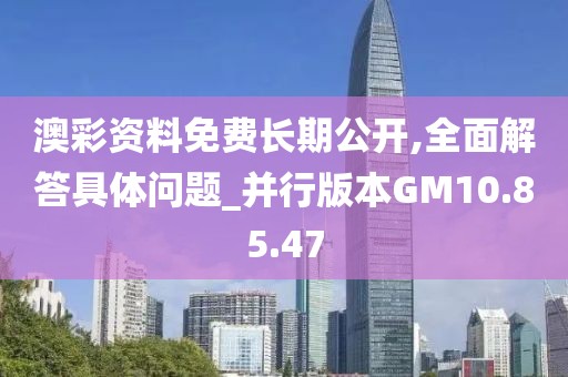 澳彩资料免费长期公开,全面解答具体问题_并行版本GM10.85.47