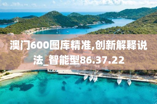 澳门600图库精准,创新解释说法_智能型86.37.22