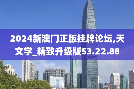 2024新澳门正版挂牌论坛,天文学_精致升级版53.22.88