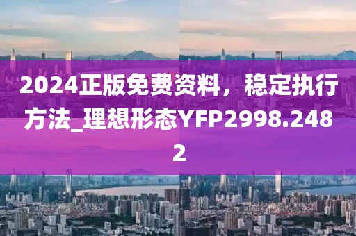 2024正版免费资料，稳定执行方法_理想形态YFP2998.2482