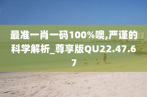 最准一肖一码100%噢,严谨的科学解析_尊享版QU22.47.67