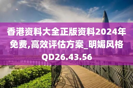 香港资料大全正版资料2024年免费,高效评估方案_明媚风格QD26.43.56