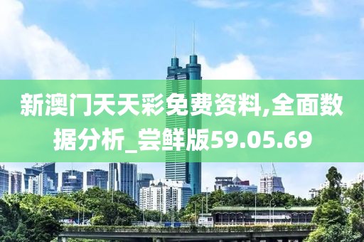 新澳门天天彩免费资料,全面数据分析_尝鲜版59.05.69