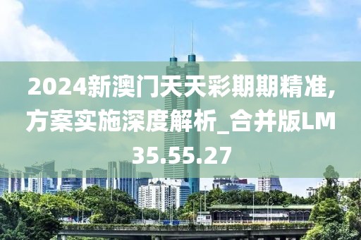 2024新澳门天天彩期期精准,方案实施深度解析_合并版LM35.55.27