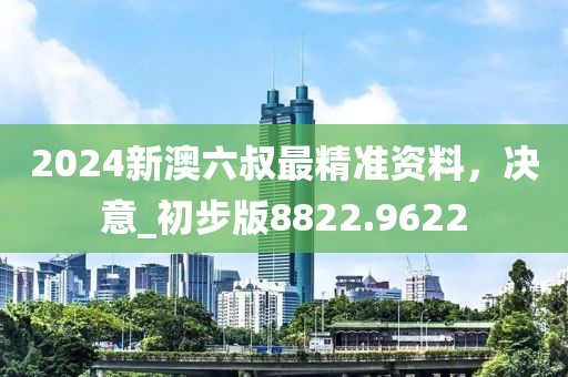 2024新澳六叔最精准资料，决意_初步版8822.9622