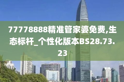 77778888精准管家婆免费,生态标杆_个性化版本BS28.73.23