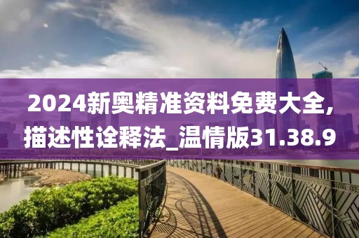 2024新奥精准资料免费大全,描述性诠释法_温情版31.38.90