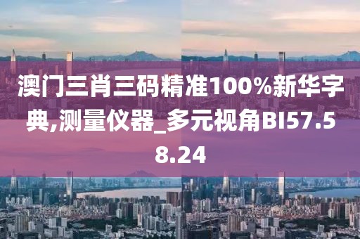 澳门三肖三码精准100%新华字典,测量仪器_多元视角BI57.58.24