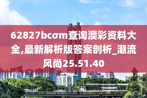 62827bcσm查询澳彩资料大全,最新解析版答案剖析_潮流风尚25.51.40