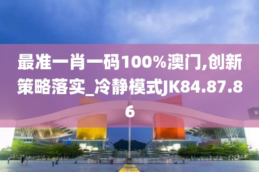 最准一肖一码100%澳门,创新策略落实_冷静模式JK84.87.86