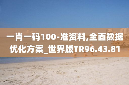 一肖一码100-准资料,全面数据优化方案_世界版TR96.43.81