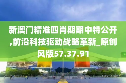 新澳门精准四肖期期中特公开,前沿科技驱动战略革新_原创风版57.37.91