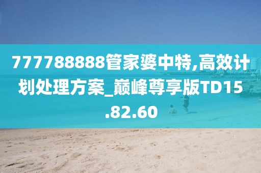 777788888管家婆中特,高效计划处理方案_巅峰尊享版TD15.82.60