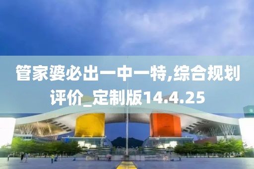 管家婆必出一中一特,综合规划评价_定制版14.4.25