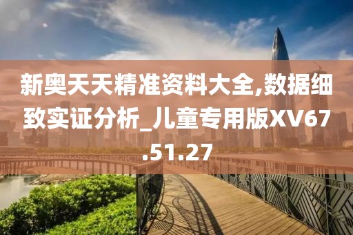 新奥天天精准资料大全,数据细致实证分析_儿童专用版XV67.51.27
