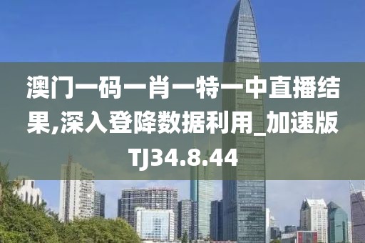 澳门一码一肖一特一中直播结果,深入登降数据利用_加速版TJ34.8.44