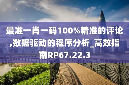 最准一肖一码100%精准的评论,数据驱动的程序分析_高效指南RP67.22.3