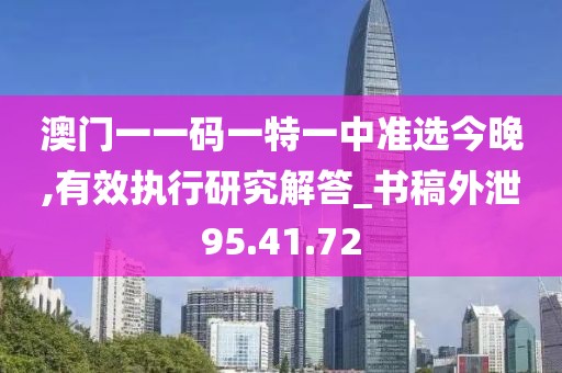 澳门一一码一特一中准选今晚,有效执行研究解答_书稿外泄95.41.72
