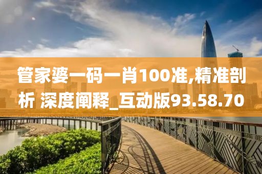 管家婆一码一肖100准,精准剖析 深度阐释_互动版93.58.70