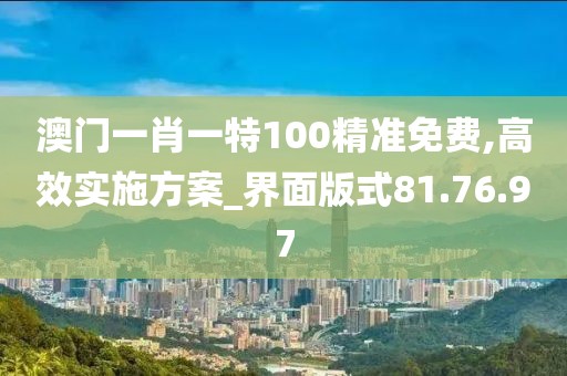 澳门一肖一特100精准免费,高效实施方案_界面版式81.76.97