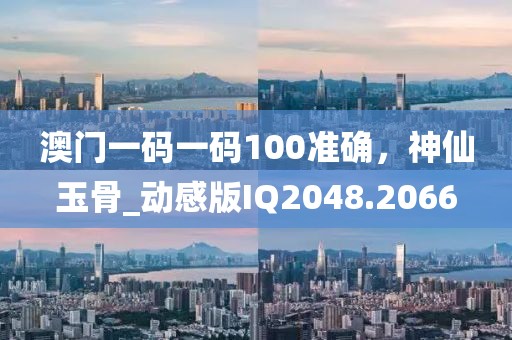 澳门一码一码100准确，神仙玉骨_动感版IQ2048.2066