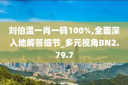 刘伯温一肖一码100%,全面深入地解答细节_多元视角BN2.79.7