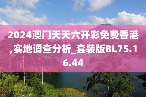 2024澳门天天六开彩免费香港,实地调查分析_套装版BL75.16.44