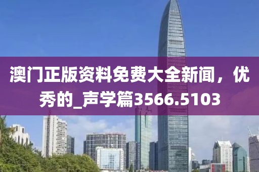 澳门正版资料免费大全新闻，优秀的_声学篇3566.5103