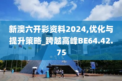 新澳六开彩资料2024,优化与提升策略_跨越高峰BE64.42.75