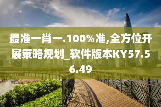 最准一肖一.100%准,全方位开展策略规划_软件版本KY57.56.49