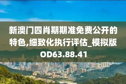 新澳门四肖期期准免费公开的特色,细致化执行评估_模拟版OD63.88.41