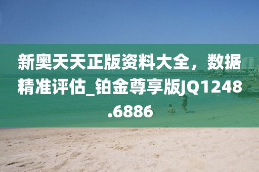 新奥天天正版资料大全，数据精准评估_铂金尊享版JQ1248.6886