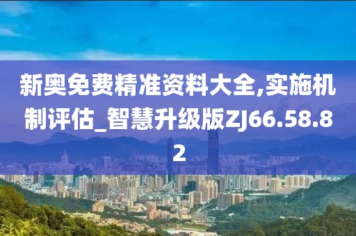新奥免费精准资料大全,实施机制评估_智慧升级版ZJ66.58.82