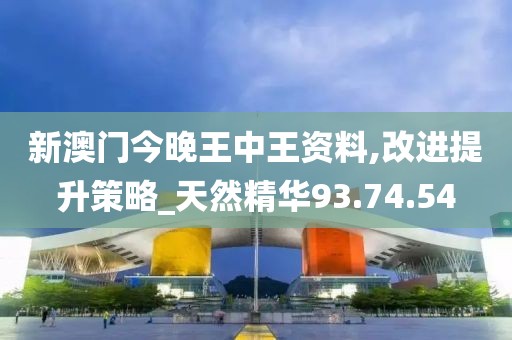 新澳门今晚王中王资料,改进提升策略_天然精华93.74.54