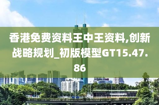 香港免费资料王中王资料,创新战略规划_初版模型GT15.47.86