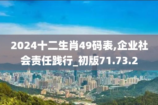 2024十二生肖49码表,企业社会责任践行_初版71.73.2