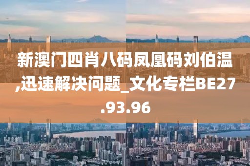 新澳门四肖八码凤凰码刘伯温,迅速解决问题_文化专栏BE27.93.96