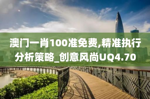 澳门一肖100准免费,精准执行分析策略_创意风尚UQ4.70