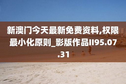 新澳门今天最新免费资料,权限最小化原则_影版作品II95.07.31