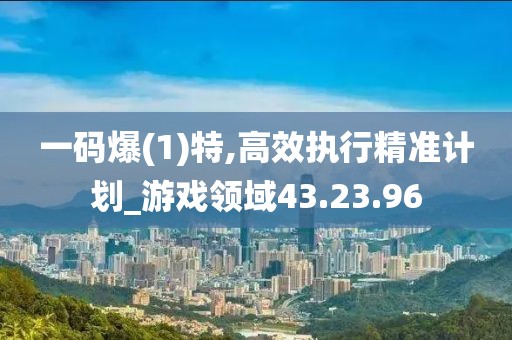 一码爆(1)特,高效执行精准计划_游戏领域43.23.96
