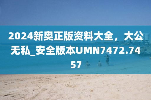 2024新奥正版资料大全，大公无私_安全版本UMN7472.7457