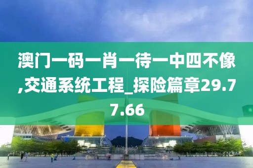 澳门一码一肖一待一中四不像,交通系统工程_探险篇章29.77.66