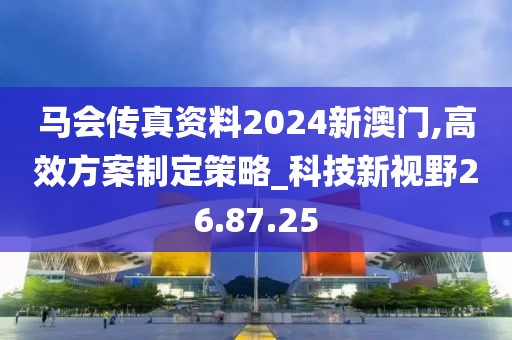 马会传真资料2024新澳门,高效方案制定策略_科技新视野26.87.25