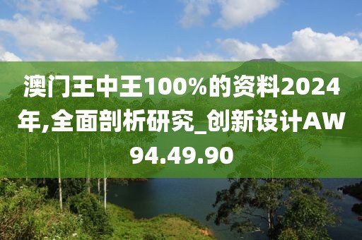 澳门王中王100%的资料2024年,全面剖析研究_创新设计AW94.49.90