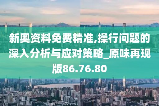 新奥资料免费精准,操行问题的深入分析与应对策略_原味再现版86.76.80